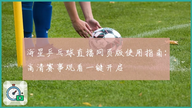 海星乒乓球直播网页版使用指南：高清赛事观看一键开启