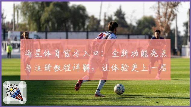 海星体育官方入口：全新功能亮点与注册教程详解，让体验更上一层楼