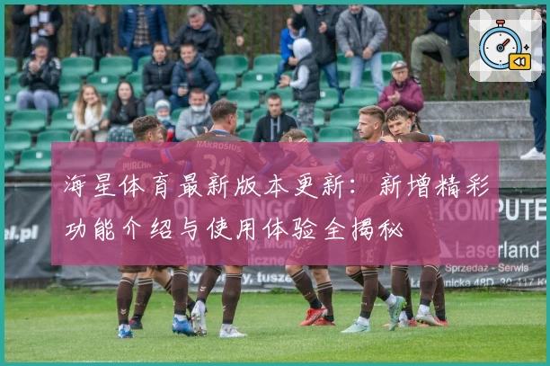 海星体育最新版本更新：新增精彩功能介绍与使用体验全揭秘