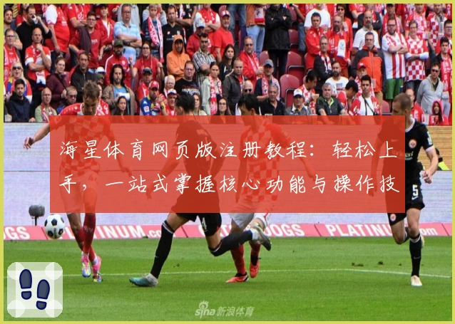 海星体育网页版注册教程：轻松上手，一站式掌握核心功能与操作技巧
