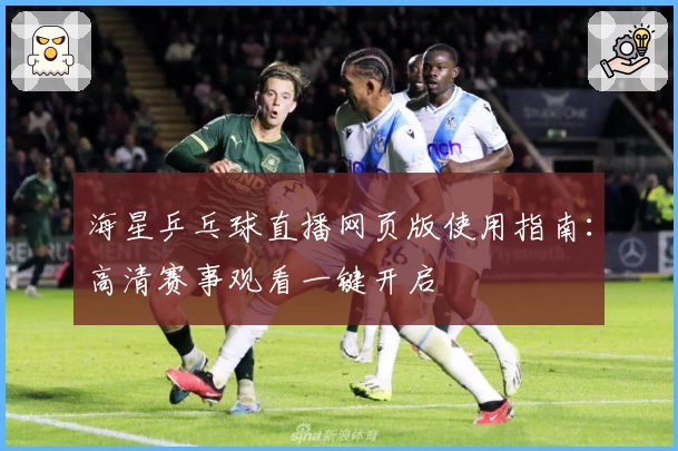 海星乒乓球直播网页版使用指南：高清赛事观看一键开启