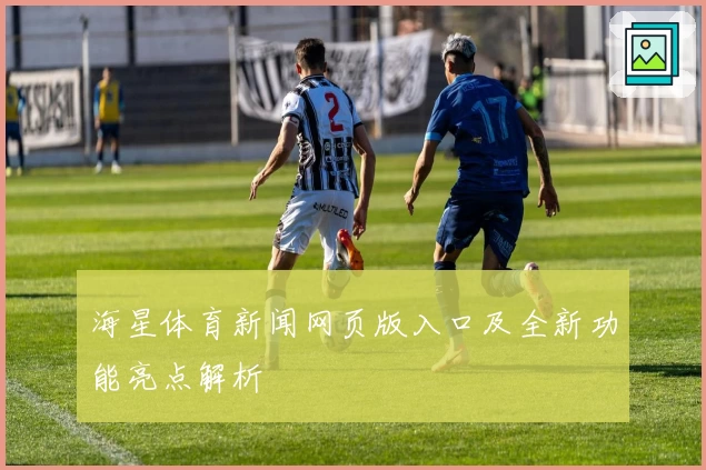 海星体育新闻网页版入口及全新功能亮点解析