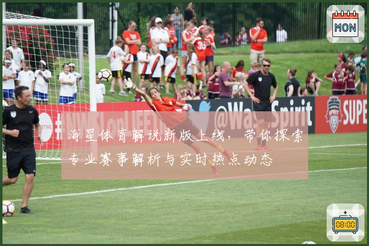海星体育解说新版上线，带你探索专业赛事解析与实时热点动态