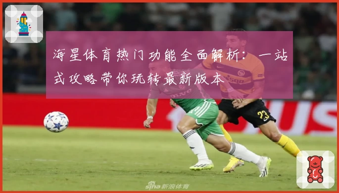 海星体育热门功能全面解析：一站式攻略带你玩转最新版本