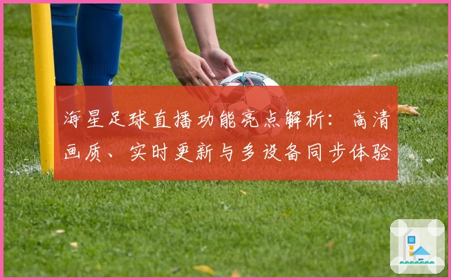 海星足球直播功能亮点解析：高清画质、实时更新与多设备同步体验