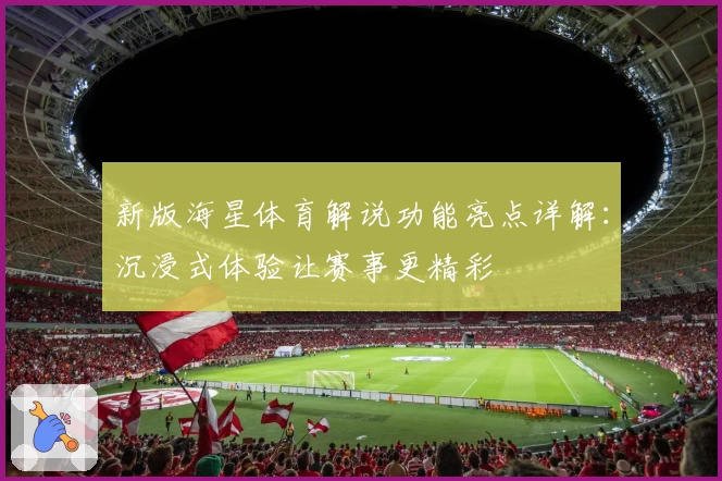 新版海星体育解说功能亮点详解:沉浸式体验让赛事更精彩