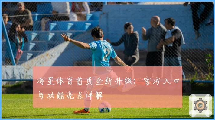 海星体育首页全新升级：官方入口与功能亮点详解