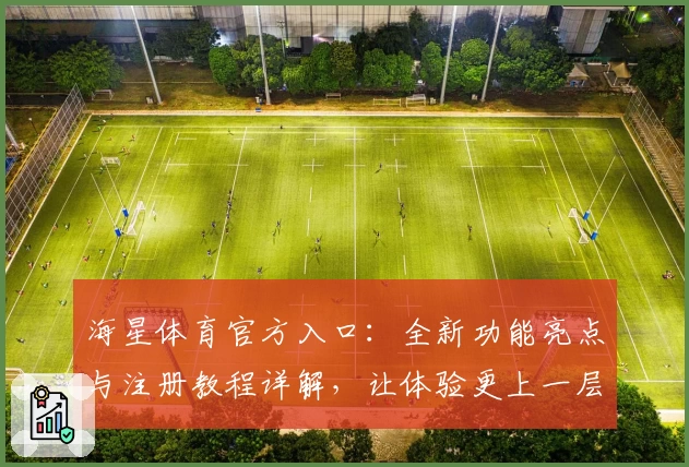 海星体育官方入口：全新功能亮点与注册教程详解，让体验更上一层楼