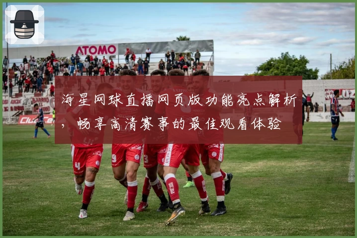海星网球直播网页版功能亮点解析，畅享高清赛事的最佳观看体验