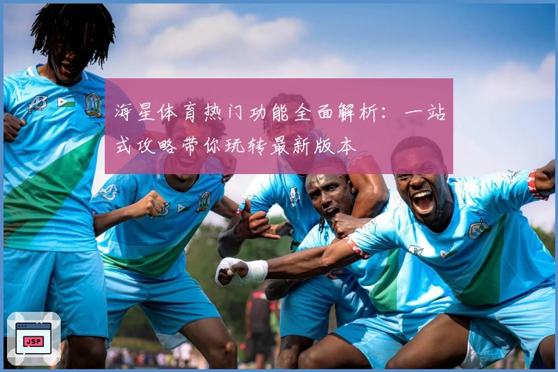 海星体育热门功能全面解析：一站式攻略带你玩转最新版本