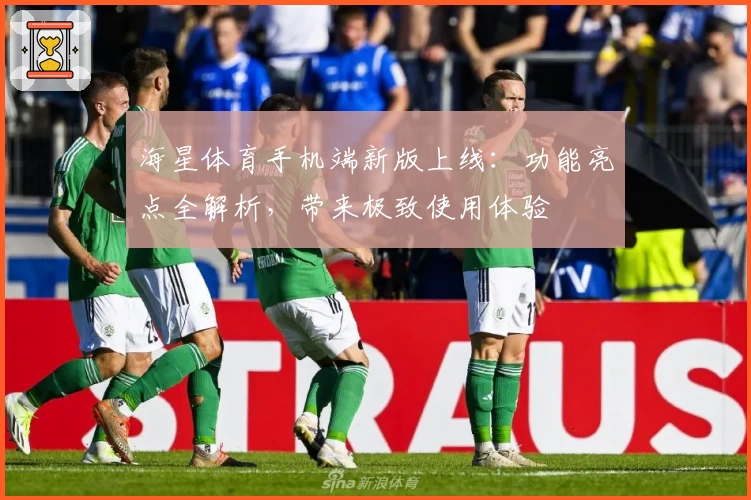 海星体育手机端新版上线:功能亮点全解析,带来极致使用体验