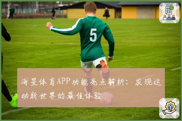海星体育APP功能亮点解析：发现运动新世界的最佳体验