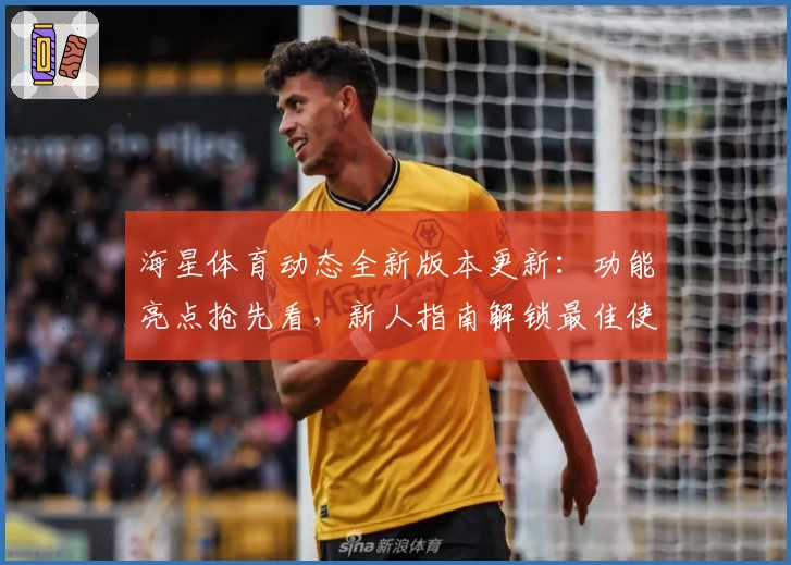 海星体育动态全新版本更新：功能亮点抢先看，新人指南解锁最佳使用体验