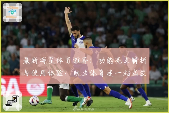 最新海星体育推荐：功能亮点解析与使用体验，助力体育迷一站式发现精彩