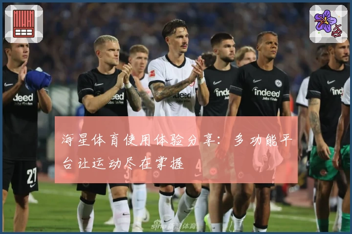 海星体育使用体验分享：多功能平台让运动尽在掌握