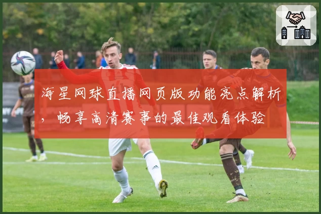 海星网球直播网页版功能亮点解析，畅享高清赛事的最佳观看体验