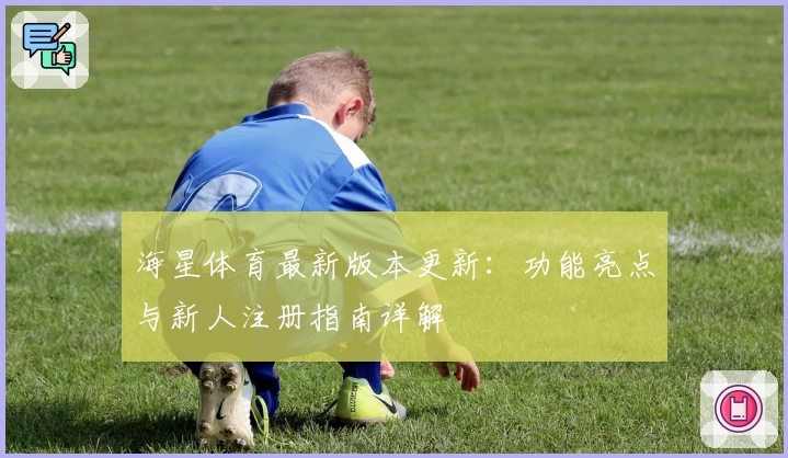 海星体育最新版本更新：功能亮点与新人注册指南详解
